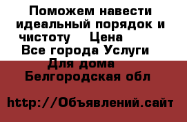 Поможем навести идеальный порядок и чистоту! › Цена ­ 100 - Все города Услуги » Для дома   . Белгородская обл.